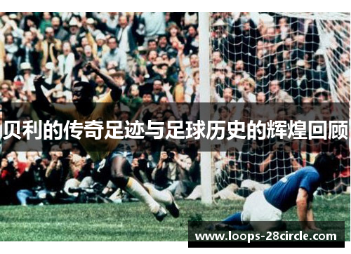 贝利的传奇足迹与足球历史的辉煌回顾