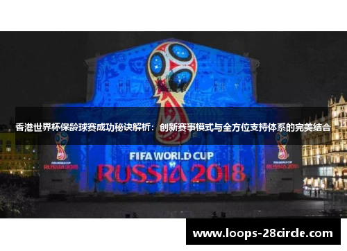 香港世界杯保龄球赛成功秘诀解析：创新赛事模式与全方位支持体系的完美结合