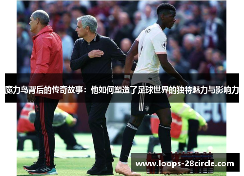 魔力鸟背后的传奇故事：他如何塑造了足球世界的独特魅力与影响力