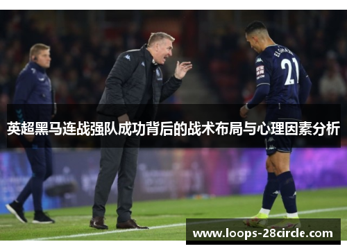 英超黑马连战强队成功背后的战术布局与心理因素分析