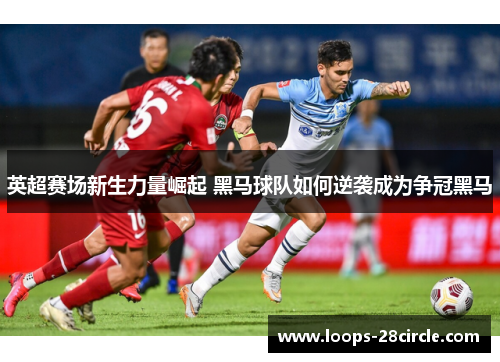 英超赛场新生力量崛起 黑马球队如何逆袭成为争冠黑马