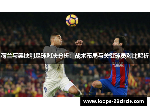 荷兰与奥地利足球对决分析：战术布局与关键球员对比解析