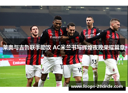 莱奥与吉鲁联手助攻 AC米兰书写辉煌夜晚荣耀篇章