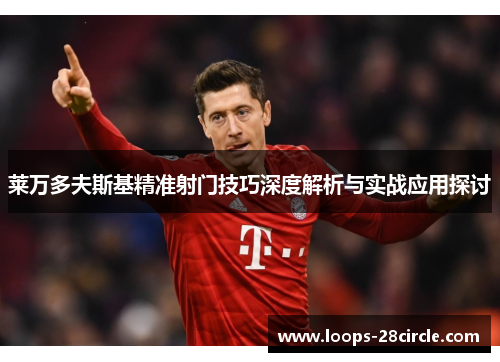 莱万多夫斯基精准射门技巧深度解析与实战应用探讨