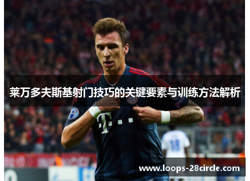 莱万多夫斯基射门技巧的关键要素与训练方法解析