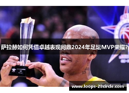 萨拉赫如何凭借卓越表现问鼎2024年足坛MVP荣耀？