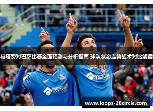 赫塔费对巴萨比赛全面预测与分析指南 球队状态走势战术对比解读