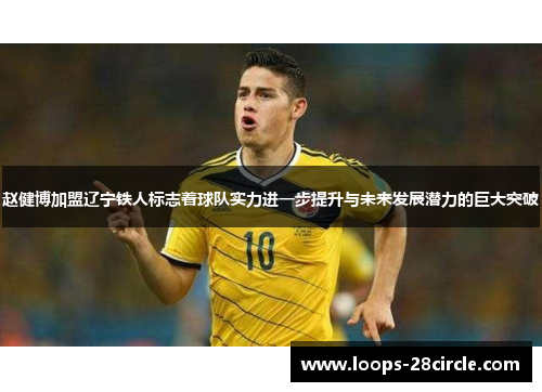 赵健博加盟辽宁铁人标志着球队实力进一步提升与未来发展潜力的巨大突破