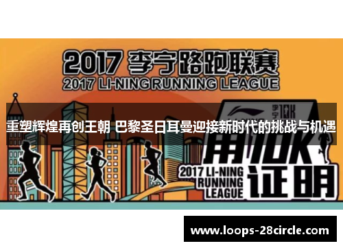 重塑辉煌再创王朝 巴黎圣日耳曼迎接新时代的挑战与机遇