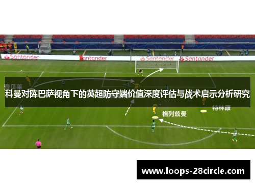 科曼对阵巴萨视角下的英超防守端价值深度评估与战术启示分析研究 科曼对阵巴萨视角下的英超防守端价值深度评估与战术启示分析研究