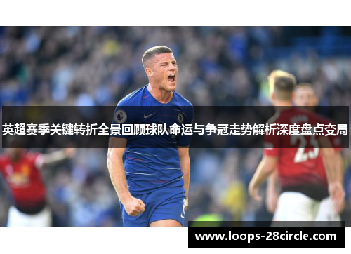 英超赛季关键转折全景回顾球队命运与争冠走势解析深度盘点变局 英超赛季关键转折全景回顾球队命运与争冠走势解析深度盘点变局