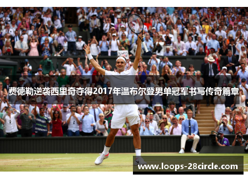 费德勒逆袭西里奇夺得2017年温布尔登男单冠军书写传奇篇章