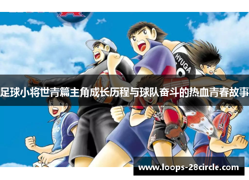 足球小将世青篇主角成长历程与球队奋斗的热血青春故事