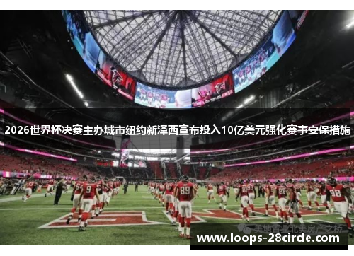 2026世界杯决赛主办城市纽约新泽西宣布投入10亿美元强化赛事安保措施