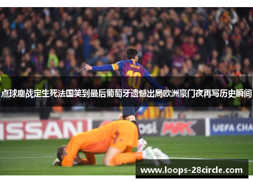 点球鏖战定生死法国笑到最后葡萄牙遗憾出局欧洲豪门夜再写历史瞬间
