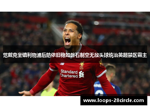 范戴克坐镇利物浦后防依旧稳如磐石制空无敌头球统治英超禁区霸主