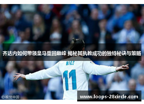 齐达内如何带领皇马重回巅峰 揭秘其执教成功的独特秘诀与策略